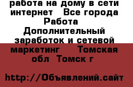 работа на дому в сети интернет - Все города Работа » Дополнительный заработок и сетевой маркетинг   . Томская обл.,Томск г.